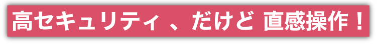 高セキュリティだけど、直感操作！