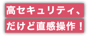 高セキュリティだけど、直感操作！